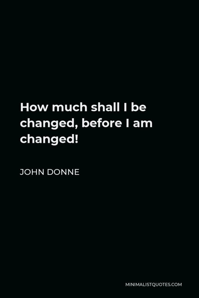 John Donne Quote - How much shall I be changed, before I am changed!
