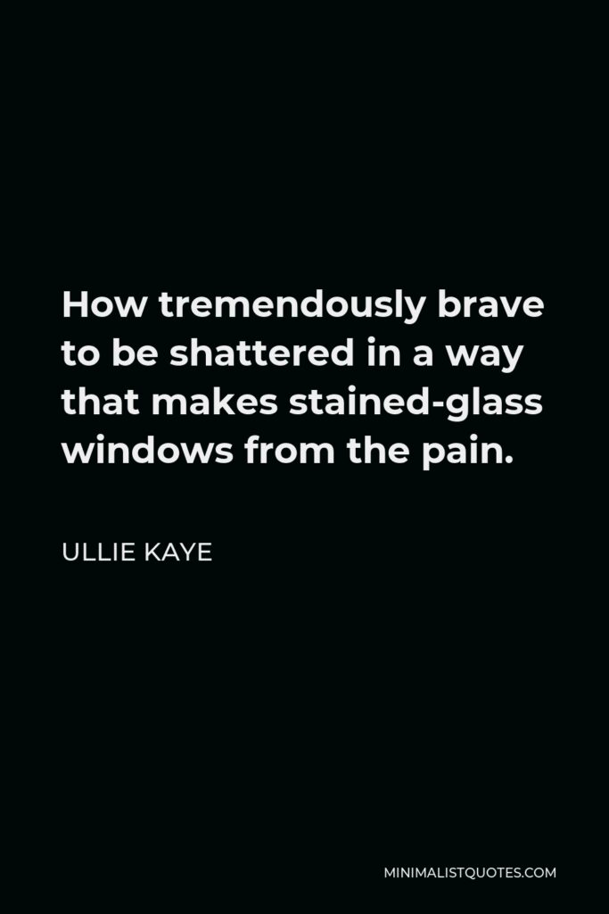 Ullie Kaye Quote - How tremendously brave to be shattered in a way that makes stained-glass windows from the pain.