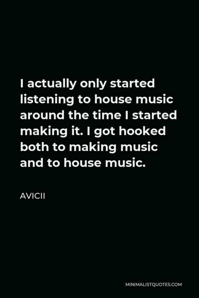 Avicii Quote - I actually only started listening to house music around the time I started making it. I got hooked both to making music and to house music.