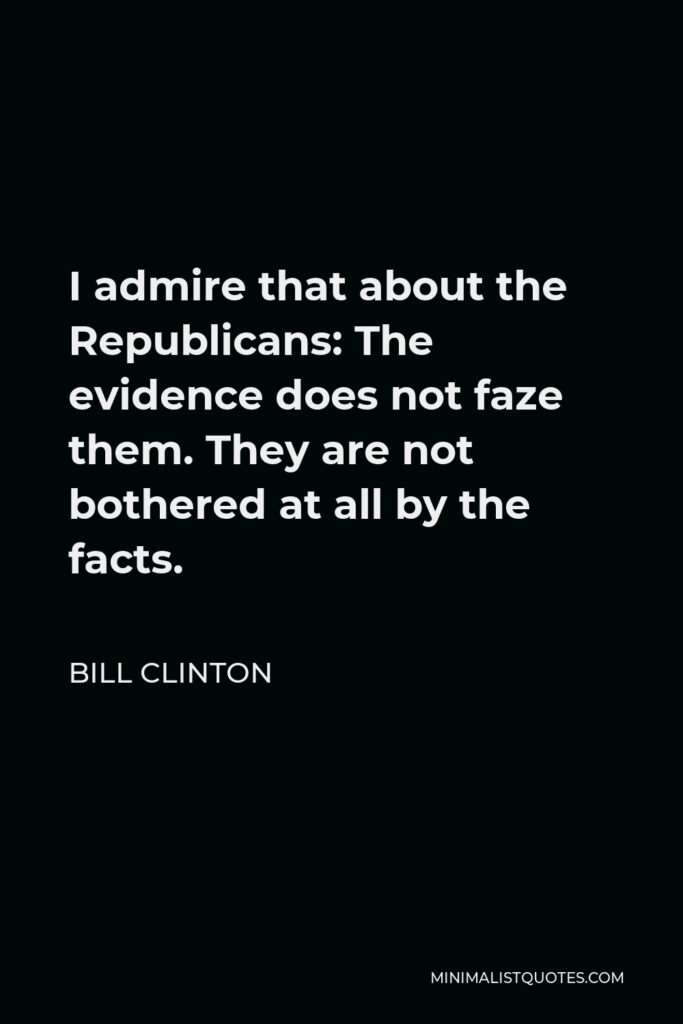Bill Clinton Quote - I admire that about the Republicans: The evidence does not faze them. They are not bothered at all by the facts.