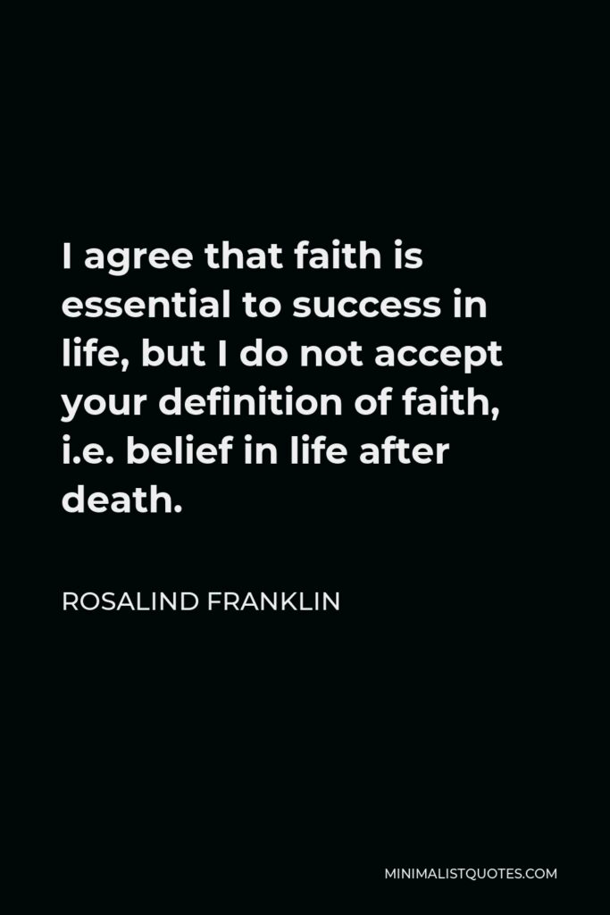 Rosalind Franklin Quote - I agree that faith is essential to success in life, but I do not accept your definition of faith, i.e. belief in life after death.