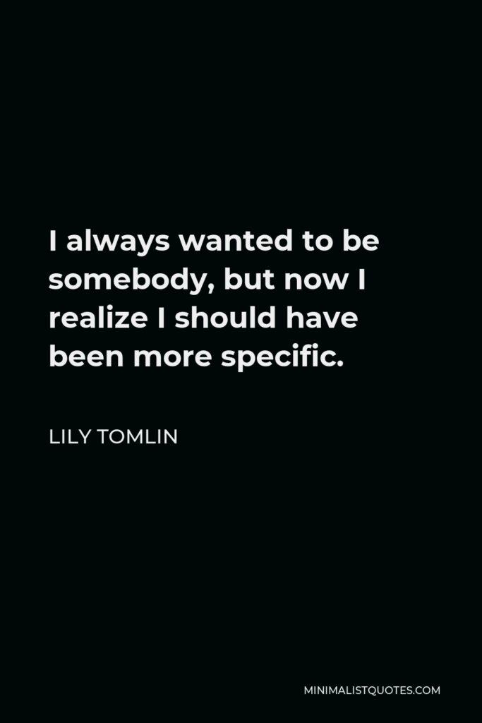 Lily Tomlin Quote - I always wanted to be somebody, but now I realize I should have been more specific.