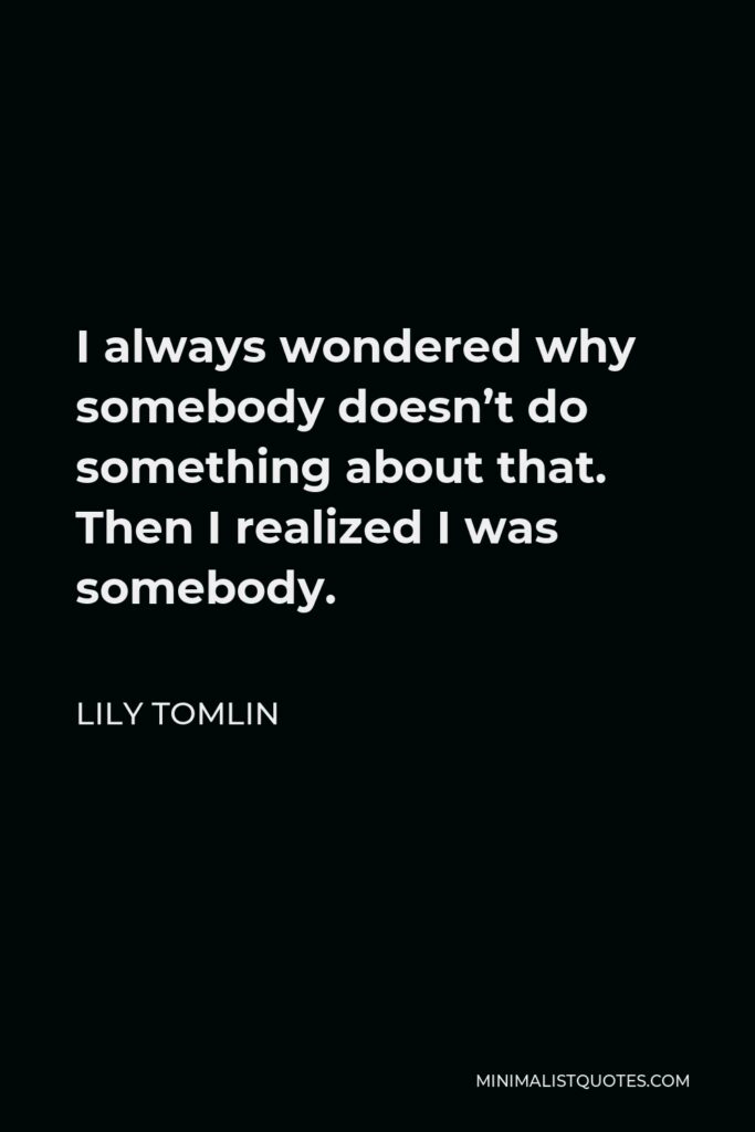 Lily Tomlin Quote - I always wondered why somebody doesn’t do something about that. Then I realized I was somebody.