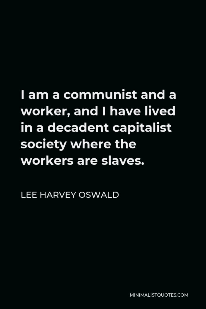 Lee Harvey Oswald Quote - I am a communist and a worker, and I have lived in a decadent capitalist society where the workers are slaves.