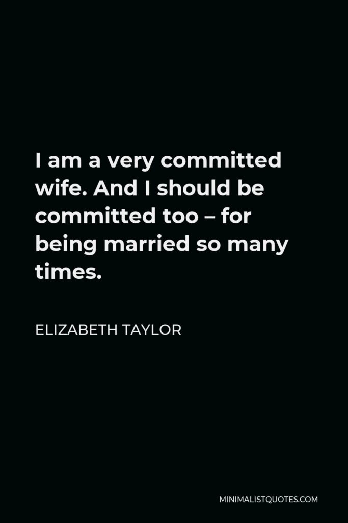 Elizabeth Taylor Quote - I am a very committed wife. And I should be committed too – for being married so many times.