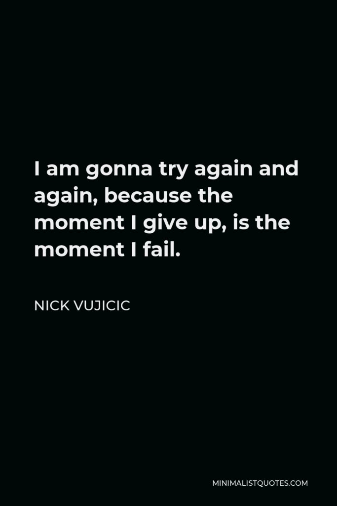 Nick Vujicic Quote - I am gonna try again and again, because the moment I give up, is the moment I fail.