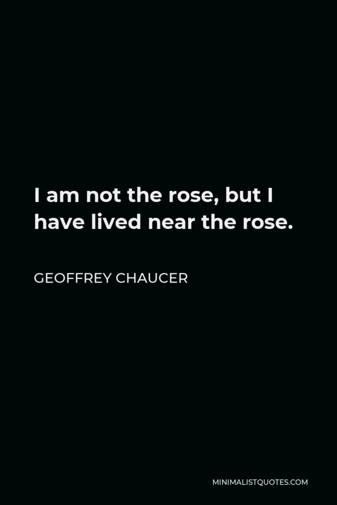 Geoffrey Chaucer Quote - I am not the rose, but I have lived near the rose.