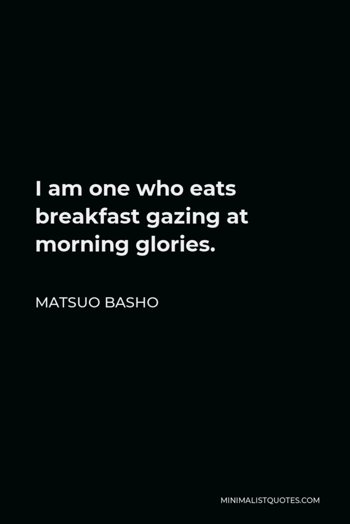 Matsuo Basho Quote - I am one who eats breakfast gazing at morning glories.