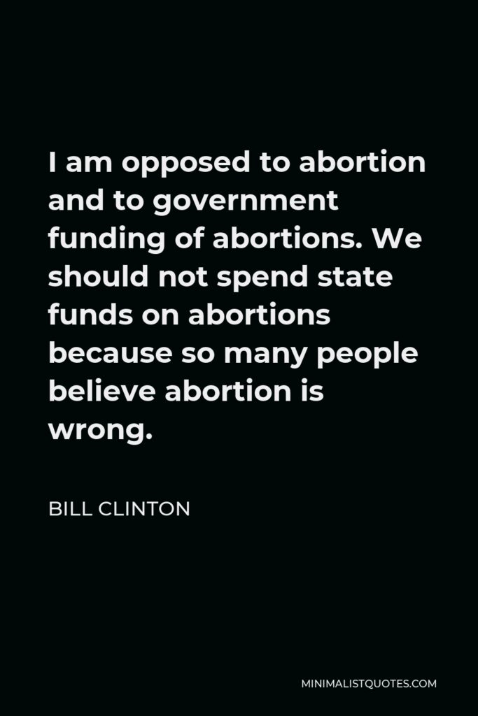 Bill Clinton Quote - I am opposed to abortion and to government funding of abortions. We should not spend state funds on abortions because so many people believe abortion is wrong.