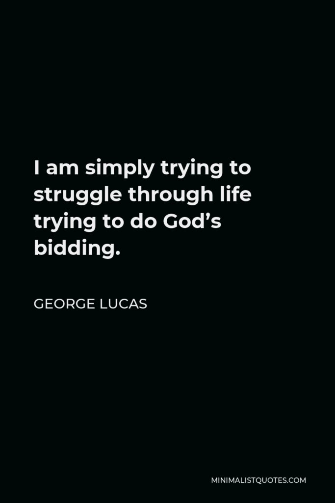 George Lucas Quote - I am simply trying to struggle through life trying to do God’s bidding.