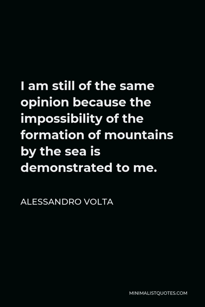 Alessandro Volta Quote - I am still of the same opinion because the impossibility of the formation of mountains by the sea is demonstrated to me.