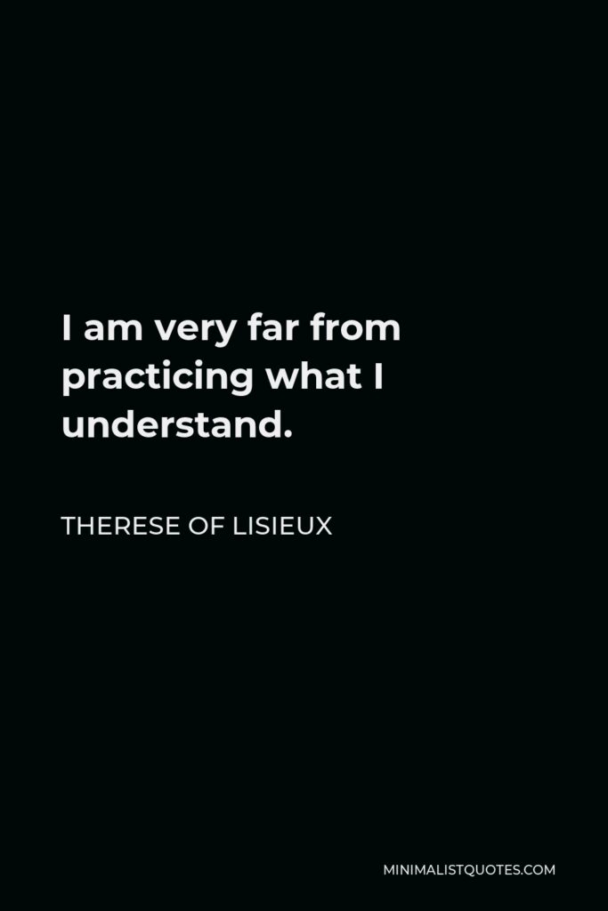 Therese of Lisieux Quote - I am very far from practicing what I understand.