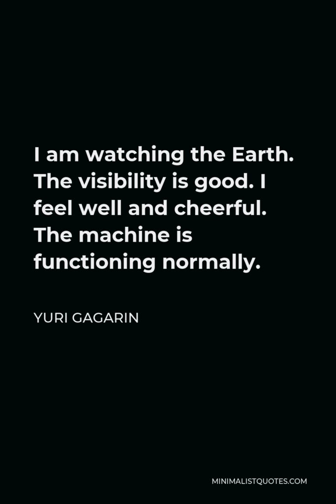 Yuri Gagarin Quote - I am watching the Earth. The visibility is good. I feel well and cheerful. The machine is functioning normally.