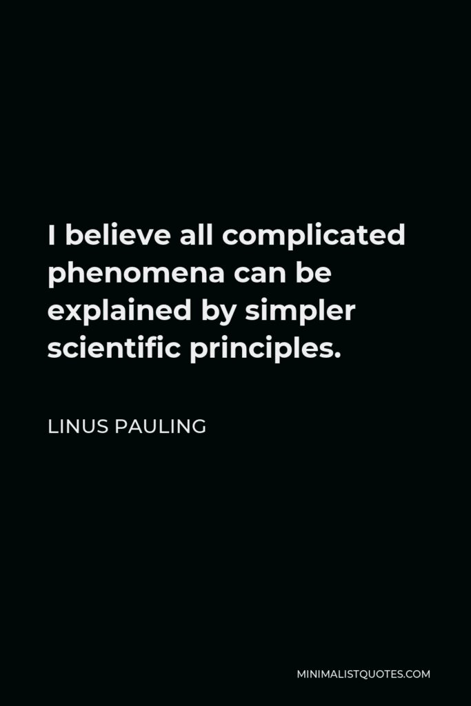 Linus Pauling Quote - I believe all complicated phenomena can be explained by simpler scientific principles.
