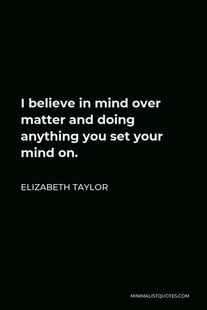 Elizabeth Taylor Quote - I believe in mind over matter and doing anything you set your mind on.