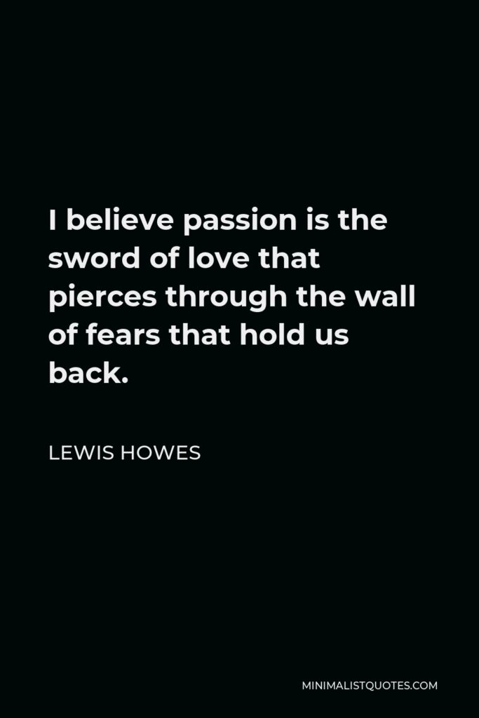 Lewis Howes Quote - I believe passion is the sword of love that pierces through the wall of fears that hold us back.