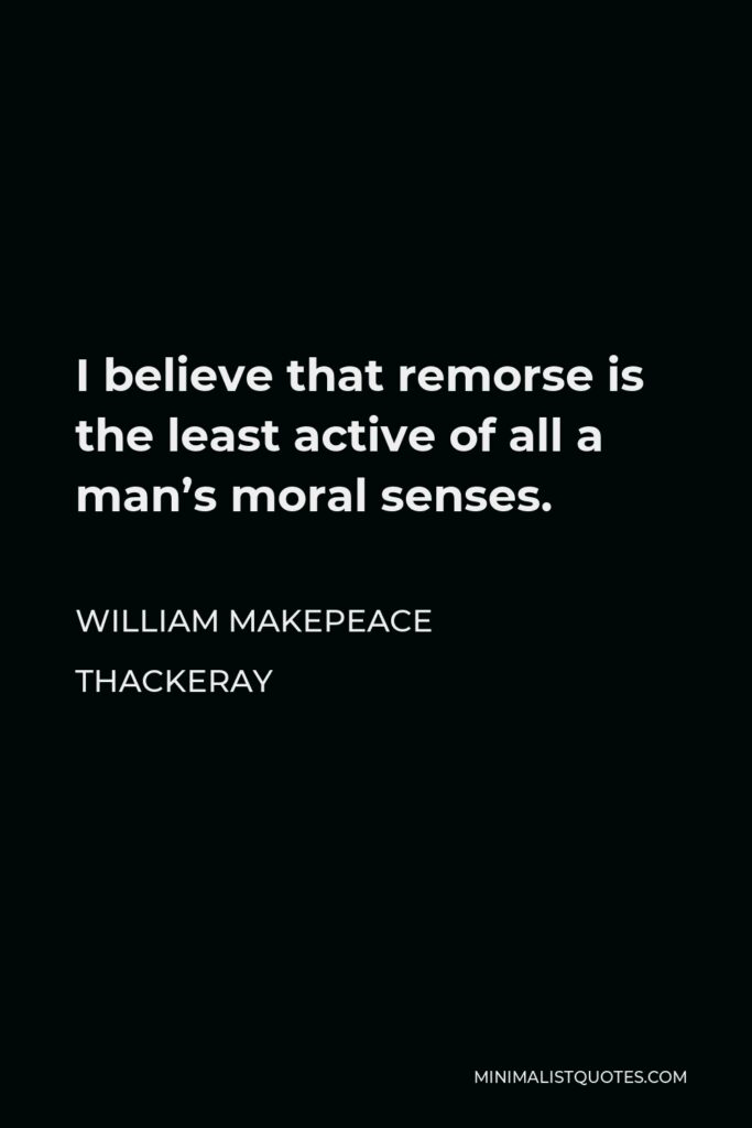 William Makepeace Thackeray Quote - I believe that remorse is the least active of all a man’s moral senses.
