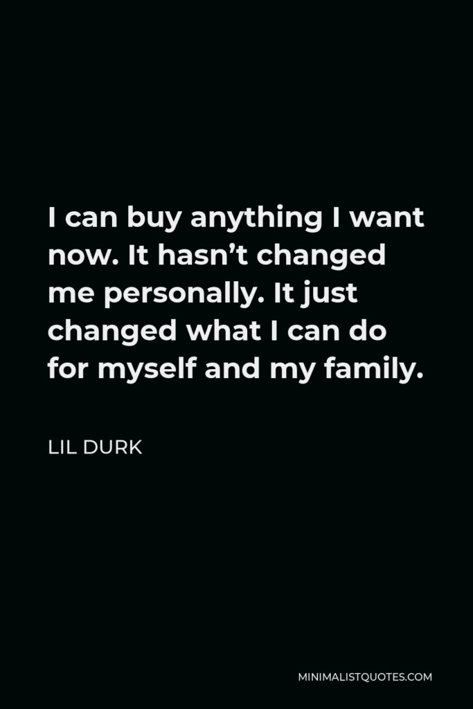 Lil Durk Quote - I can buy anything I want now. It hasn’t changed me personally. It just changed what I can do for myself and my family.