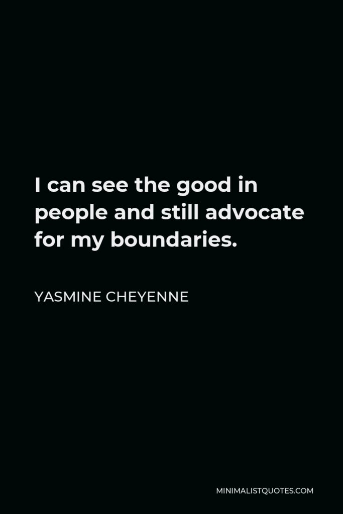 Yasmine Cheyenne Quote - I can see the good in people and still advocate for my boundaries.