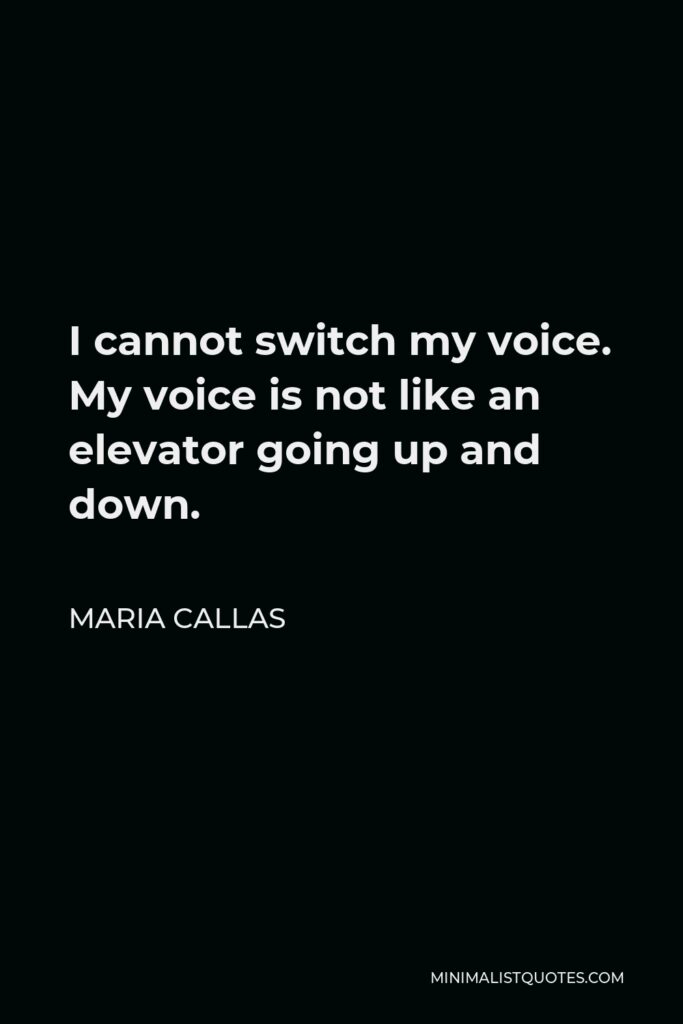 Maria Callas Quote - I cannot switch my voice. My voice is not like an elevator going up and down.