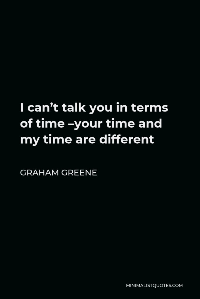 Graham Greene Quote - I can’t talk you in terms of time –your time and my time are different