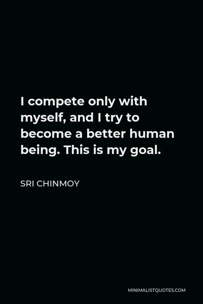 Sri Chinmoy Quote - I compete only with myself, and I try to become a better human being. This is my goal.