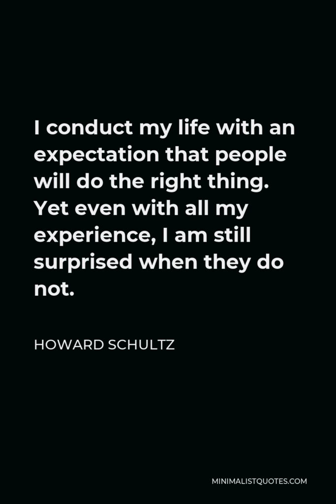 Howard Schultz Quote - I conduct my life with an expectation that people will do the right thing. Yet even with all my experience, I am still surprised when they do not.