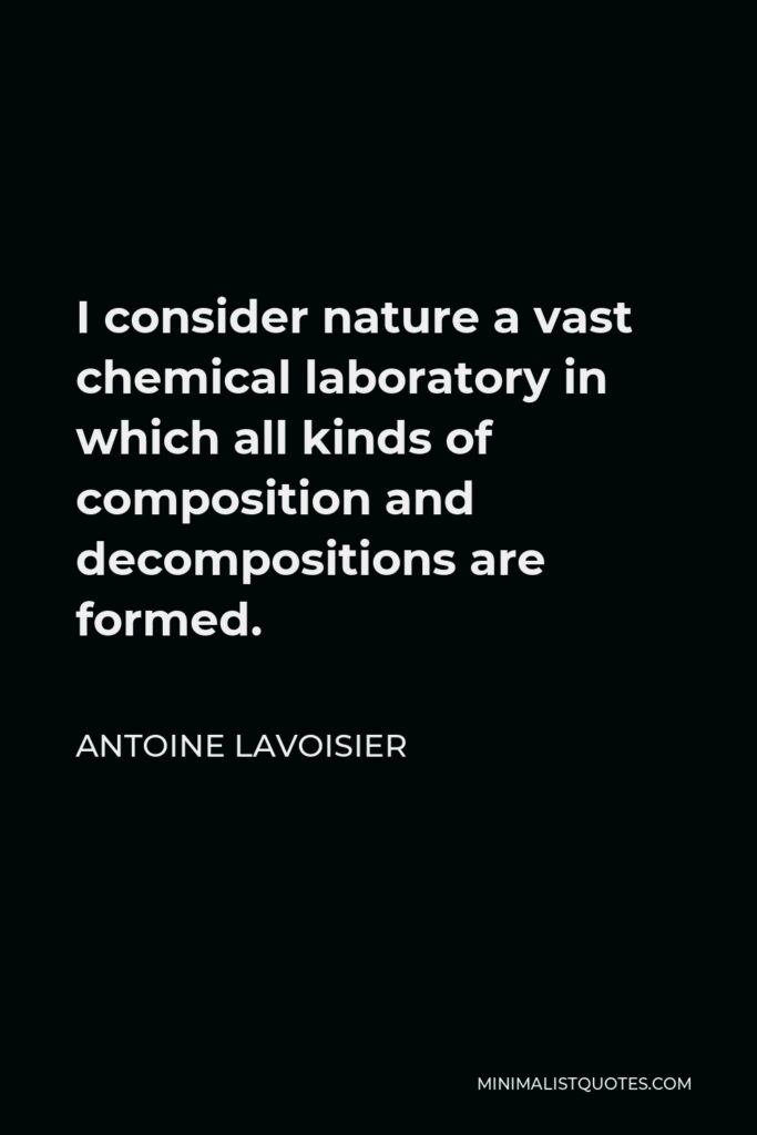 Antoine Lavoisier Quote - I consider nature a vast chemical laboratory in which all kinds of composition and decompositions are formed.
