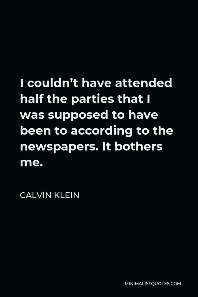 Calvin Klein Quote - I couldn’t have attended half the parties that I was supposed to have been to according to the newspapers. It bothers me.