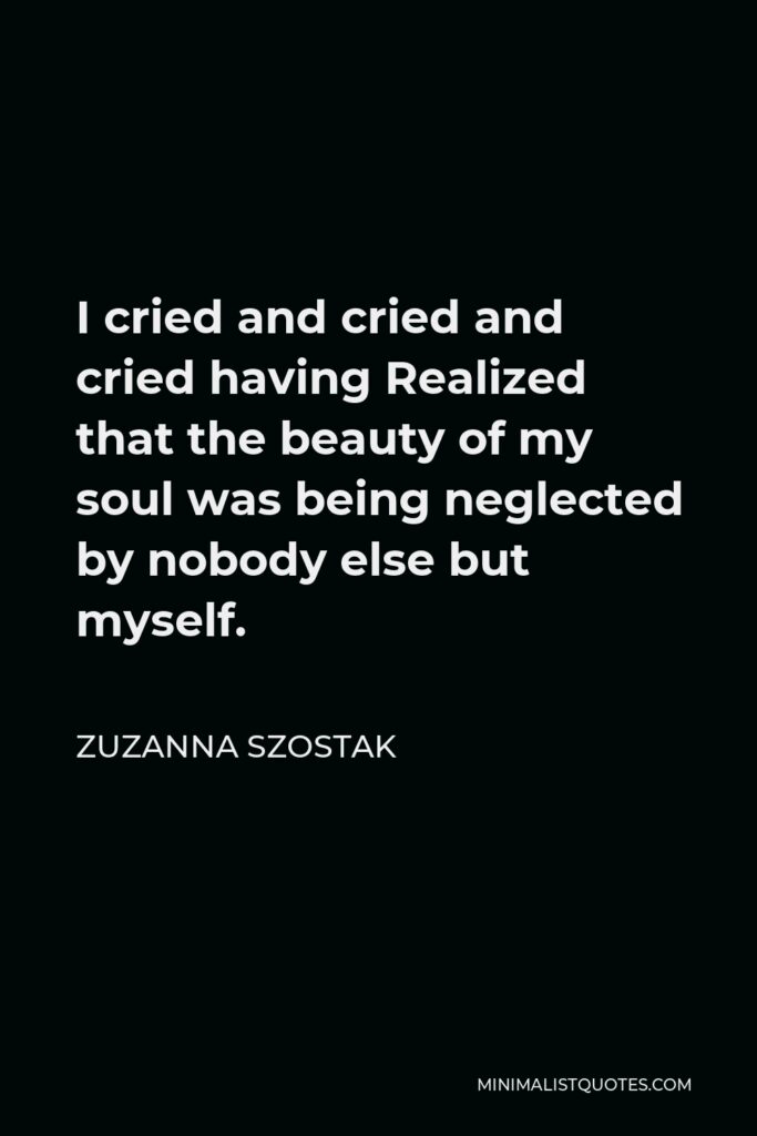 Zuzanna Szostak Quote - I cried and cried and cried having Realized that the beauty of my soul was being neglected by nobody else but myself.