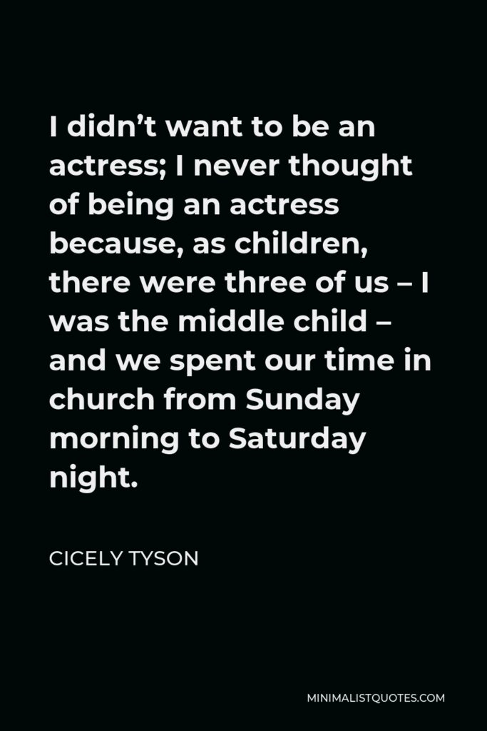 Cicely Tyson Quote - I didn’t want to be an actress; I never thought of being an actress because, as children, there were three of us – I was the middle child – and we spent our time in church from Sunday morning to Saturday night.