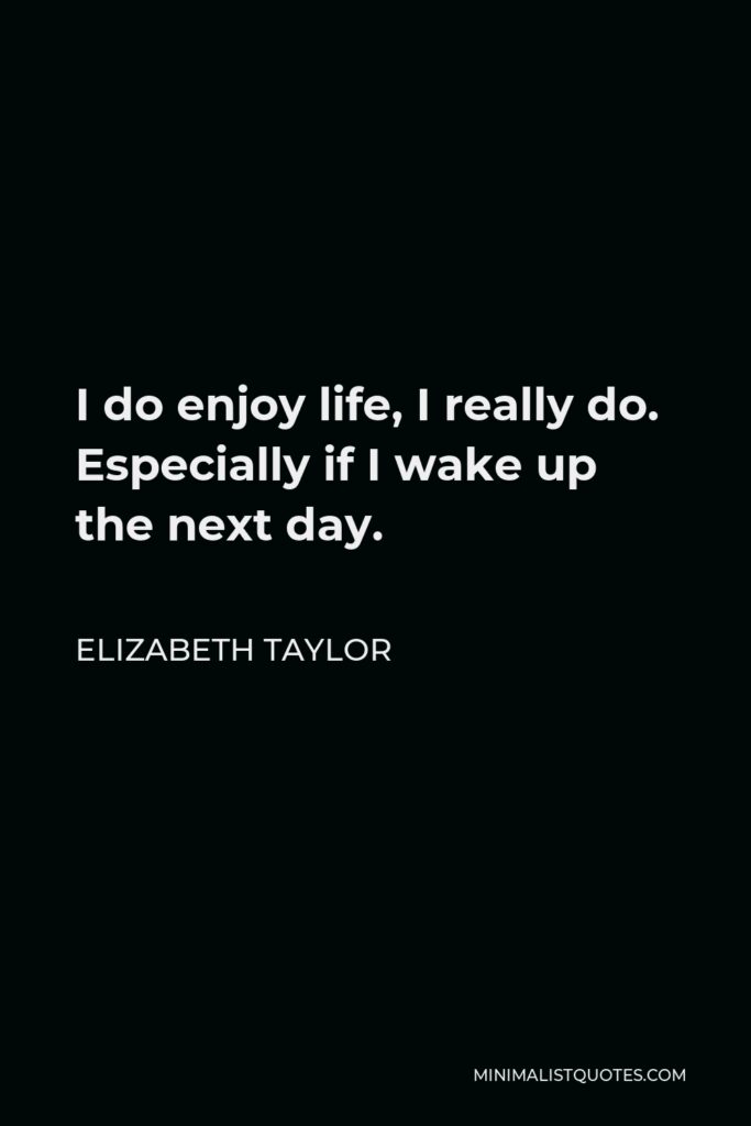 Elizabeth Taylor Quote - I do enjoy life, I really do. Especially if I wake up the next day.
