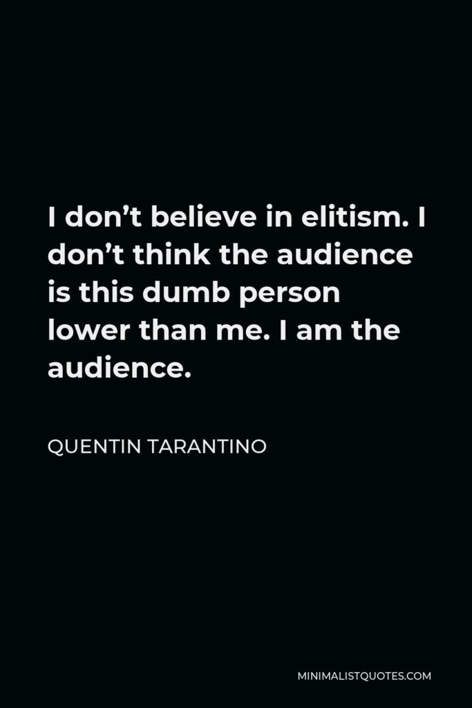 Quentin Tarantino Quote - I don’t believe in elitism. I don’t think the audience is this dumb person lower than me. I am the audience.