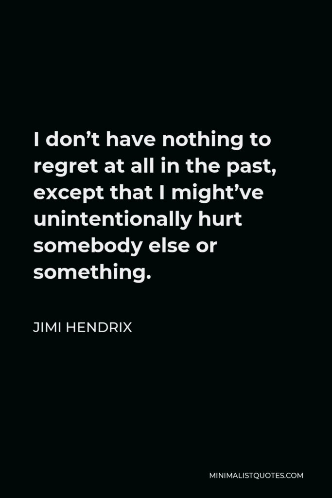 Jimi Hendrix Quote - I don’t have nothing to regret at all in the past, except that I might’ve unintentionally hurt somebody else or something.