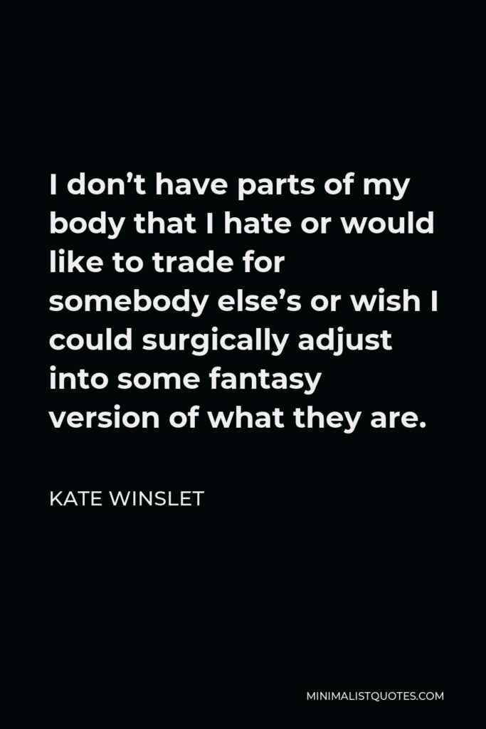Kate Winslet Quote - I don’t have parts of my body that I hate or would like to trade for somebody else’s or wish I could surgically adjust into some fantasy version of what they are.
