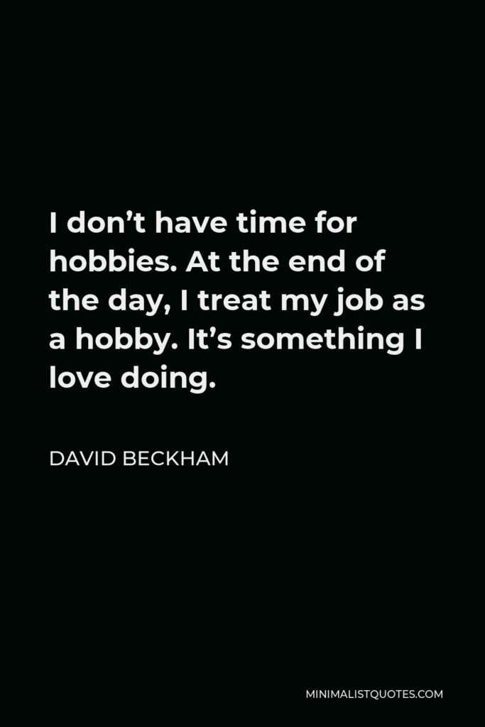 David Beckham Quote - I don’t have time for hobbies. At the end of the day, I treat my job as a hobby. It’s something I love doing.