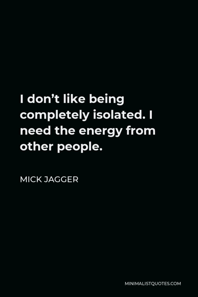 Mick Jagger Quote - I don’t like being completely isolated. I need the energy from other people.