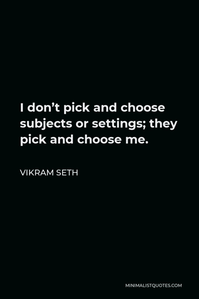 Vikram Seth Quote - I don’t pick and choose subjects or settings; they pick and choose me.