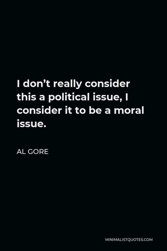 Al Gore Quote - I don’t really consider this a political issue, I consider it to be a moral issue.