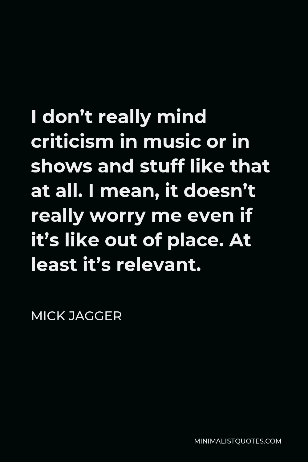 Mick Jagger Quote - I don’t really mind criticism in music or in shows and stuff like that at all. I mean, it doesn’t really worry me even if it’s like out of place. At least it’s relevant.