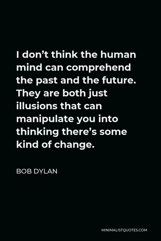 Bob Dylan Quote - I don’t think the human mind can comprehend the past and the future. They are both just illusions that can manipulate you into thinking there’s some kind of change.
