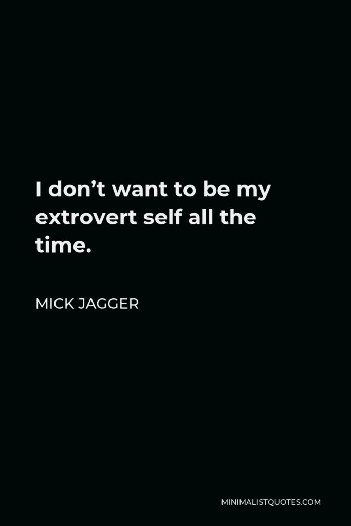 Mick Jagger Quote - I don’t want to be my extrovert self all the time.