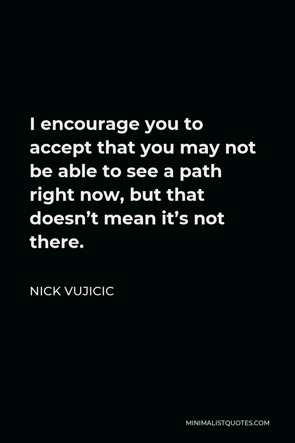 Nick Vujicic Quote - I encourage you to accept that you may not be able to see a path right now, but that doesn’t mean it’s not there.