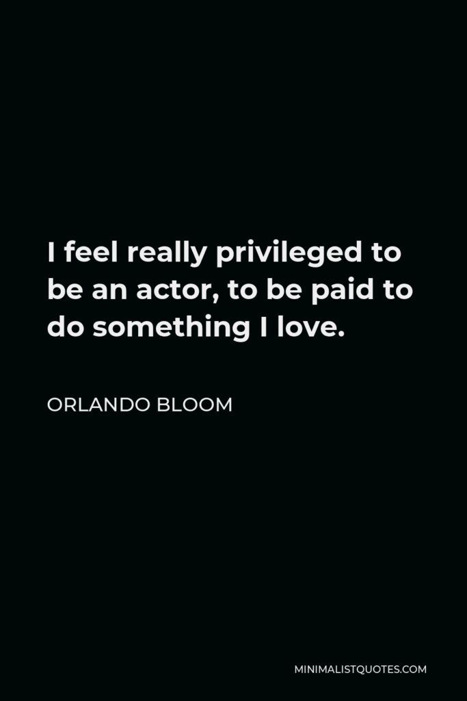 Orlando Bloom Quote - I feel really privileged to be an actor, to be paid to do something I love.