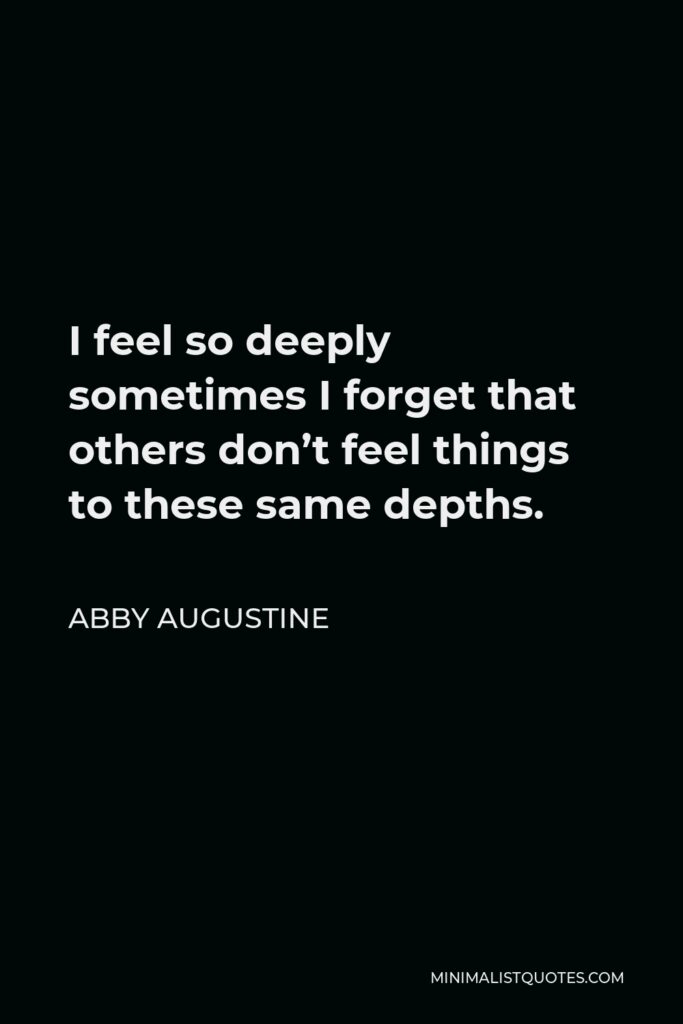Abby Augustine Quote - I feel so deeply sometimes I forget that others don’t feel things to these same depths.