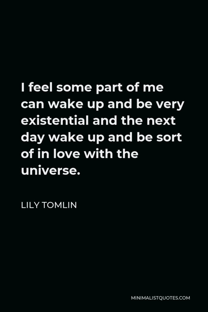 Lily Tomlin Quote - I feel some part of me can wake up and be very existential and the next day wake up and be sort of in love with the universe.