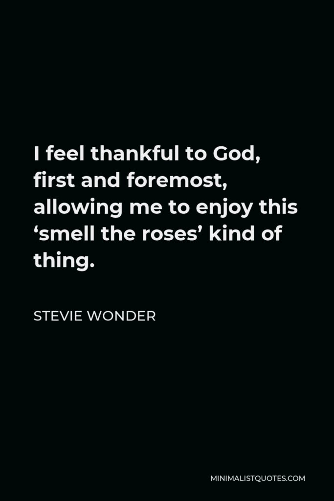Stevie Wonder Quote - I feel thankful to God, first and foremost, allowing me to enjoy this ‘smell the roses’ kind of thing.