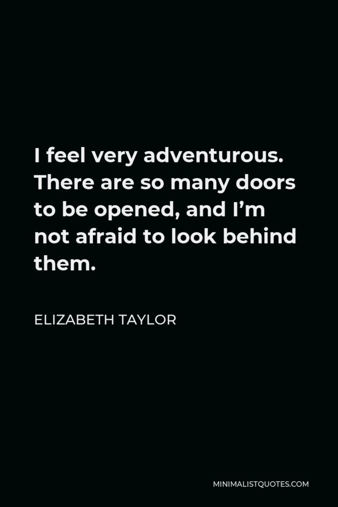 Elizabeth Taylor Quote - I feel very adventurous. There are so many doors to be opened, and I’m not afraid to look behind them.