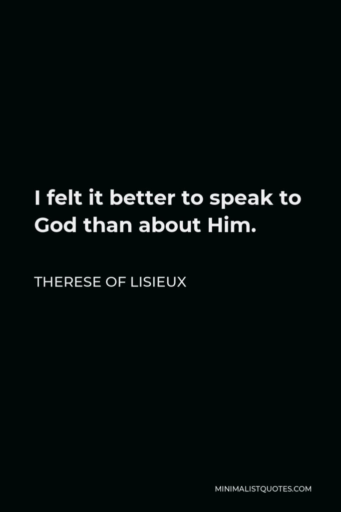 Therese of Lisieux Quote - I felt it better to speak to God than about Him.