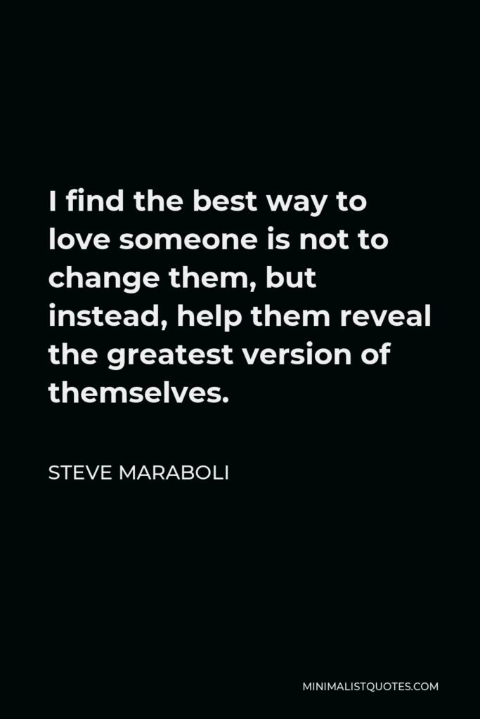 Steve Maraboli Quote - I find the best way to love someone is not to change them, but instead, help them reveal the greatest version of themselves.